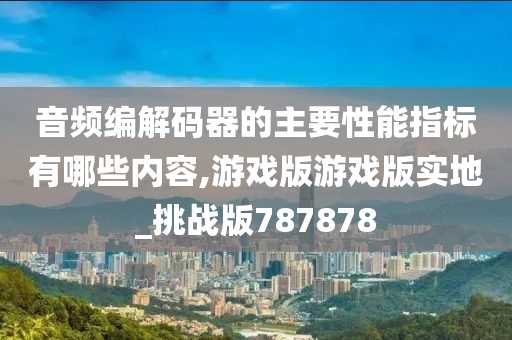 音频编解码器的主要性能指标有哪些内容,游戏版游戏版实地_挑战版787878