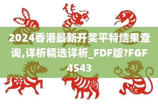 2024香港最新开奖平特结果查询,详析精选详析_FDF版?FGF4543