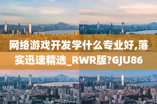 网络游戏开发学什么专业好,落实迅速精选_RWR版?GJU86