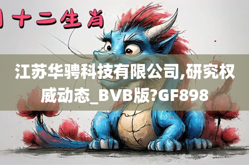 江苏华骋科技有限公司,研究权威动态_BVB版?GF898