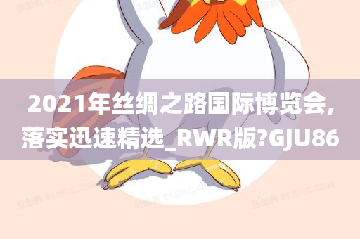 2021年丝绸之路国际博览会,落实迅速精选_RWR版?GJU86