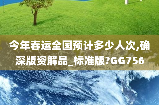 今年春运全国预计多少人次,确深版资解品_标准版?GG756