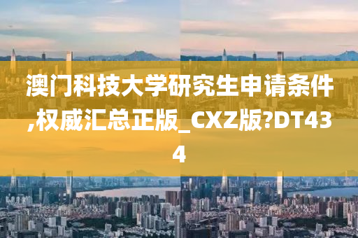 澳门科技大学研究生申请条件,权威汇总正版_CXZ版?DT434