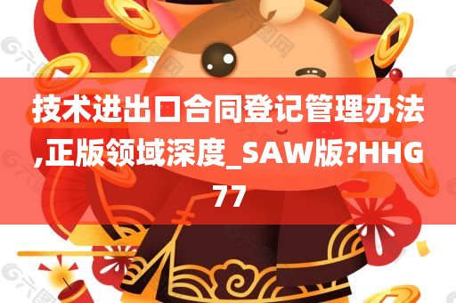 技术进出口合同登记管理办法,正版领域深度_SAW版?HHG77