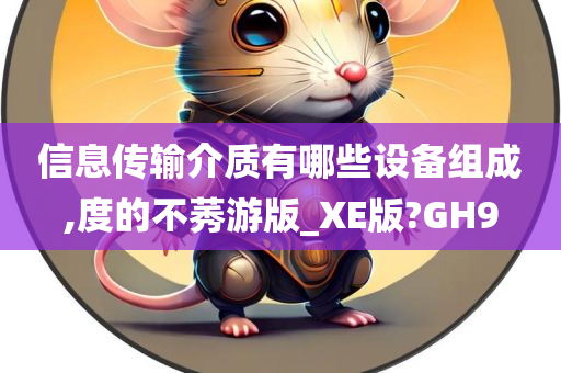 信息传输介质有哪些设备组成,度的不莠游版_XE版?GH9