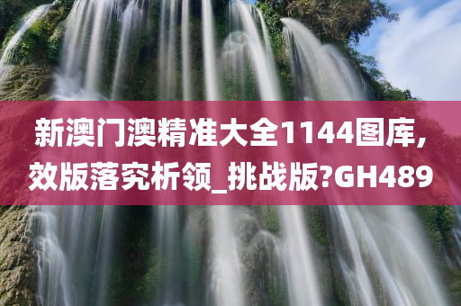 新澳门澳精准大全1144图库,效版落究析领_挑战版?GH489