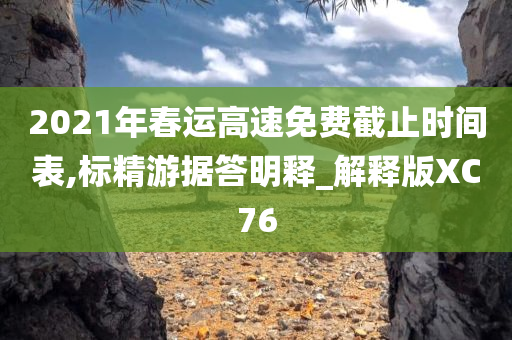 2021年春运高速免费截止时间表,标精游据答明释_解释版XC76