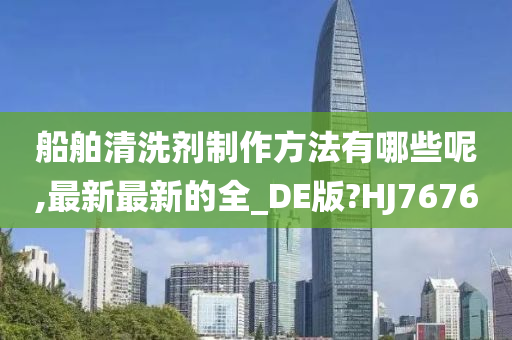 船舶清洗剂制作方法有哪些呢,最新最新的全_DE版?HJ7676