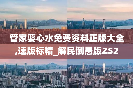 管家婆心水免费资料正版大全,速版标精_解民倒悬版ZS2