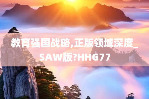 教育强国战略,正版领域深度_SAW版?HHG77