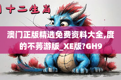 澳门正版精选免费资料大全,度的不莠游版_XE版?GH9