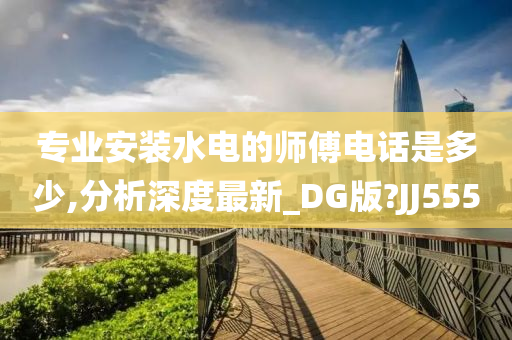 专业安装水电的师傅电话是多少,分析深度最新_DG版?JJ555