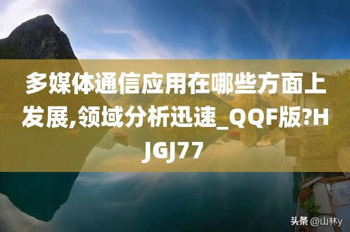 多媒体通信应用在哪些方面上发展,领域分析迅速_QQF版?HJGJ77