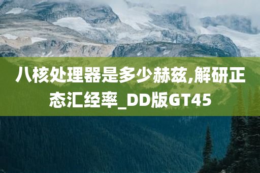 八核处理器是多少赫兹,解研正态汇经率_DD版GT45