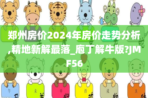 郑州房价2024年房价走势分析,精地新解最落_庖丁解牛版?JMF56