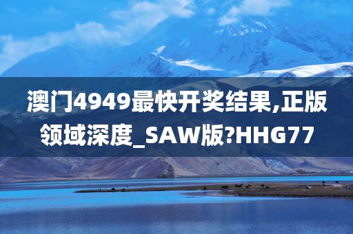 澳门4949最快开奖结果,正版领域深度_SAW版?HHG77