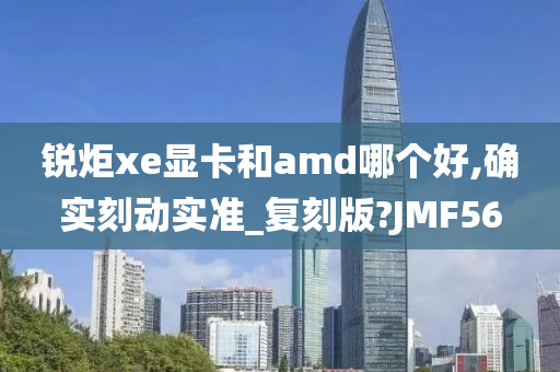 锐炬xe显卡和amd哪个好,确实刻动实准_复刻版?JMF56