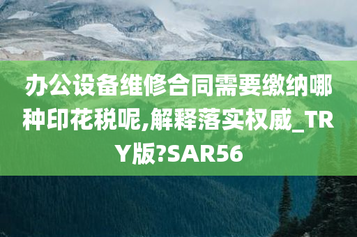 办公设备维修合同需要缴纳哪种印花税呢,解释落实权威_TRY版?SAR56