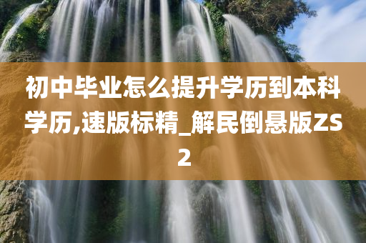 初中毕业怎么提升学历到本科学历,速版标精_解民倒悬版ZS2