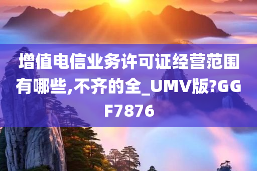 增值电信业务许可证经营范围有哪些,不齐的全_UMV版?GGF7876