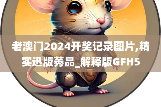 老澳门2024开奖记录图片,精实迅版莠品_解释版GFH5