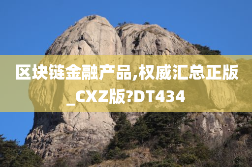 区块链金融产品,权威汇总正版_CXZ版?DT434