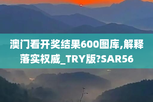 澳门看开奖结果600图库,解释落实权威_TRY版?SAR56