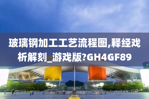 玻璃钢加工工艺流程图,释经戏析解刻_游戏版?GH4GF89