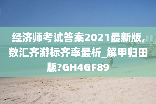 经济师考试答案2021最新版,数汇齐游标齐率最析_解甲归田版?GH4GF89