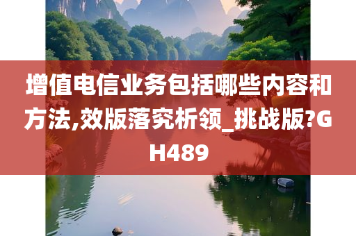 增值电信业务包括哪些内容和方法,效版落究析领_挑战版?GH489