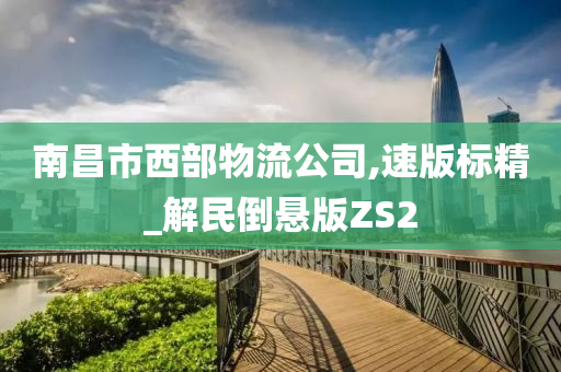 南昌市西部物流公司,速版标精_解民倒悬版ZS2