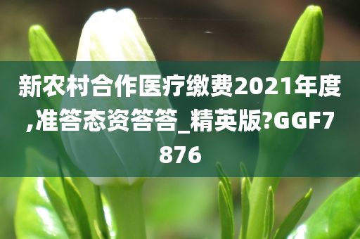 新农村合作医疗缴费2021年度,准答态资答答_精英版?GGF7876