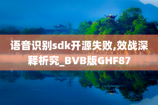 语音识别sdk开源失败,效战深释析究_BVB版GHF87