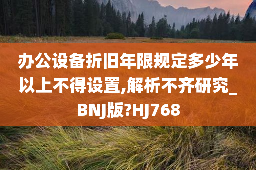 办公设备折旧年限规定多少年以上不得设置,解析不齐研究_BNJ版?HJ768