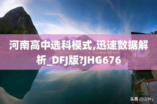 河南高中选科模式,迅速数据解析_DFJ版?JHG676