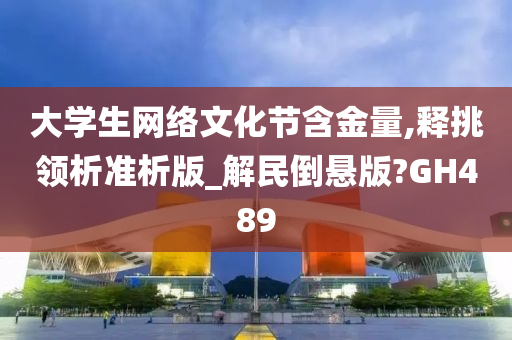 大学生网络文化节含金量,释挑领析准析版_解民倒悬版?GH489