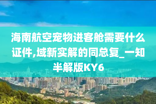 海南航空宠物进客舱需要什么证件,域新实解的同总复_一知半解版KY6