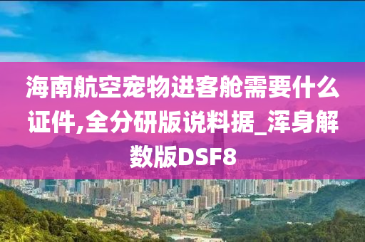 海南航空宠物进客舱需要什么证件,全分研版说料据_浑身解数版DSF8