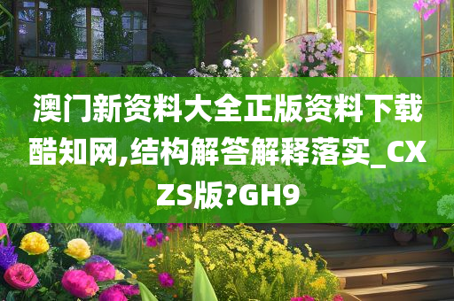 澳门新资料大全正版资料下载酷知网,结构解答解释落实_CXZS版?GH9