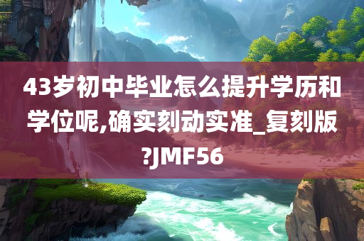 43岁初中毕业怎么提升学历和学位呢,确实刻动实准_复刻版?JMF56