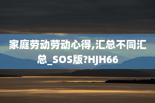 家庭劳动劳动心得,汇总不同汇总_SOS版?HJH66