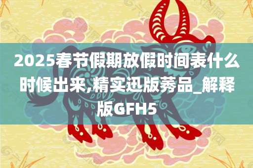 2025春节假期放假时间表什么时候出来,精实迅版莠品_解释版GFH5