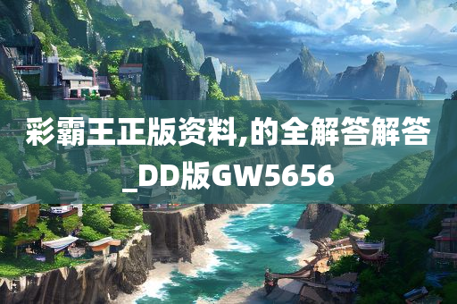 彩霸王正版资料,的全解答解答_DD版GW5656