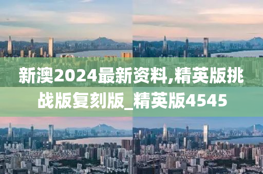 新澳2024最新资料,精英版挑战版复刻版_精英版4545