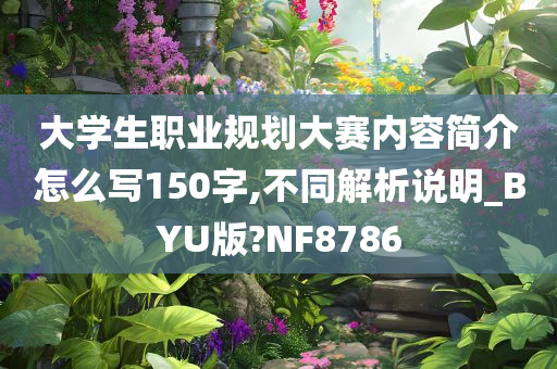 大学生职业规划大赛内容简介怎么写150字,不同解析说明_BYU版?NF8786