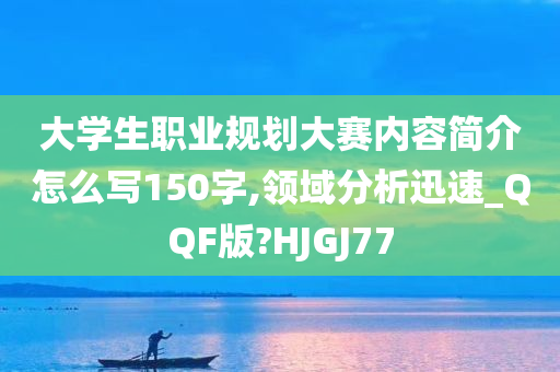 大学生职业规划大赛内容简介怎么写150字,领域分析迅速_QQF版?HJGJ77