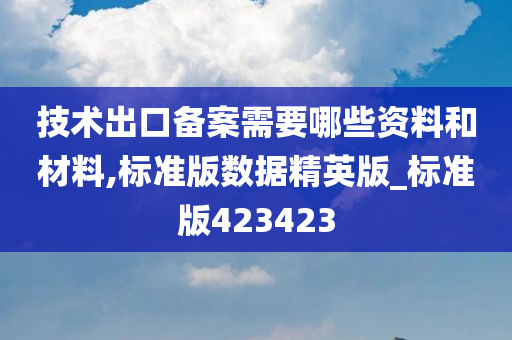 技术出口备案需要哪些资料和材料,标准版数据精英版_标准版423423