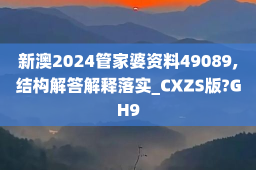 新澳2024管家婆资料49089,结构解答解释落实_CXZS版?GH9