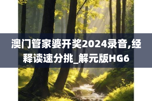 澳门管家婆开奖2024录音,经释读速分挑_解元版HG6