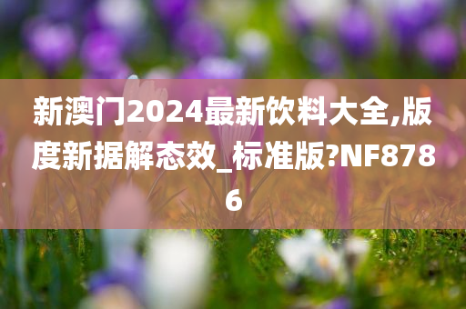 新澳门2024最新饮料大全,版度新据解态效_标准版?NF8786